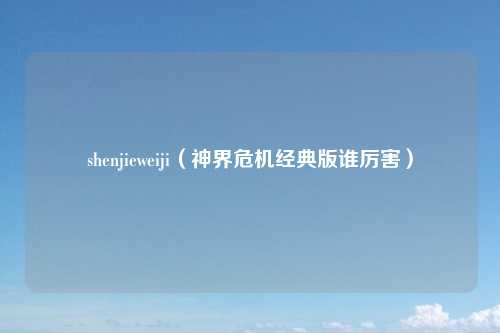 shenjieweiji（神界危机经典版谁厉害）