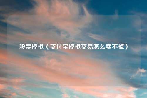 股票模拟(支付宝模拟交易怎么卖不掉)