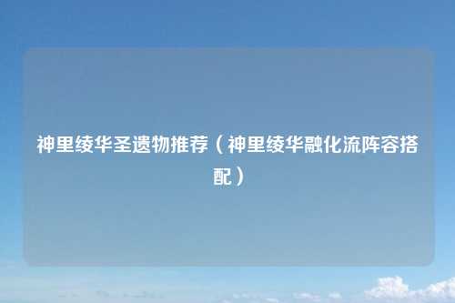 神里绫华圣遗物推荐（神里绫华融化流阵容搭配）