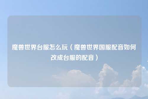 魔兽世界台服怎么玩（魔兽世界国服配音如何改成台服的配音）