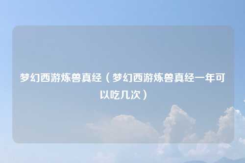 梦幻西游炼兽真经（梦幻西游炼兽真经一年可以吃几次）