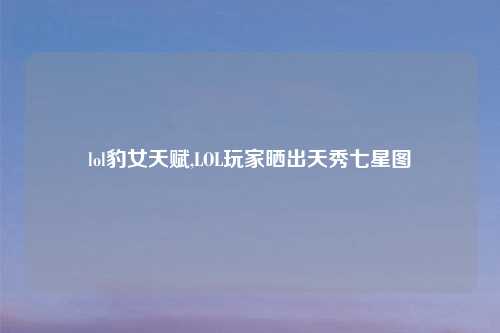 lol豹女天赋,LOL玩家晒出天秀七星图