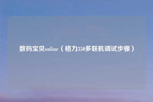 数码宝贝online(格力350多联机调试步骤)