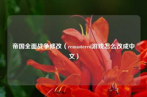 帝国全面战争修改(remastered游戏怎么改成中文)