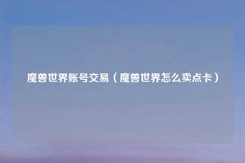 魔兽世界账号交易(魔兽世界怎么卖点卡)
