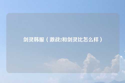 剑灵韩服（激战2和剑灵比怎么样）