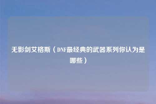 无影剑艾格斯（DNF最经典的武器系列你认为是哪些）
