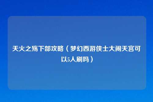 天火之殇下部攻略（梦幻西游侠士大闹天宫可以5人刷吗）