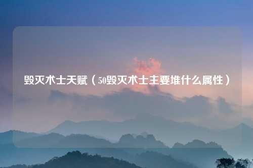 毁灭术士天赋（50毁灭术士主要堆什么属性）