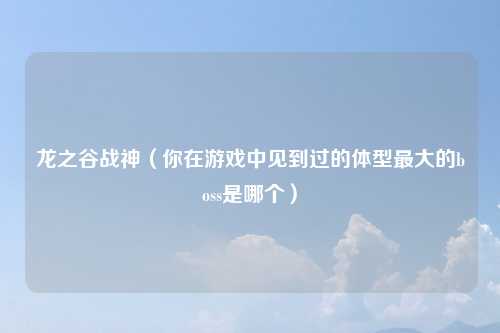 龙之谷战神（你在游戏中见到过的体型最大的boss是哪个）