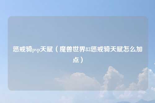惩戒骑pvp天赋（魔兽世界83惩戒骑天赋怎么加点）