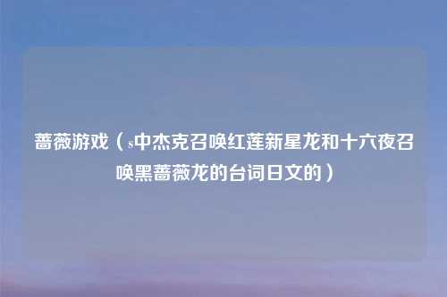 蔷薇游戏（s中杰克召唤红莲新星龙和十六夜召唤黑蔷薇龙的台词日文的）