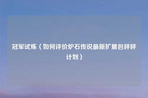 冠军试炼（如何评价炉石传说最新扩展包砰砰计划）