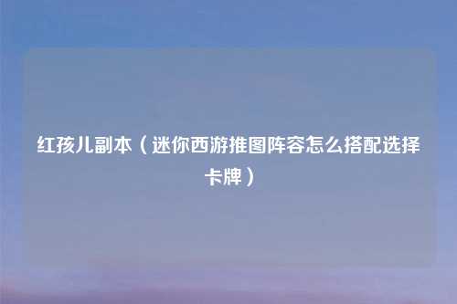 红孩儿副本（迷你西游推图阵容怎么搭配选择卡牌）