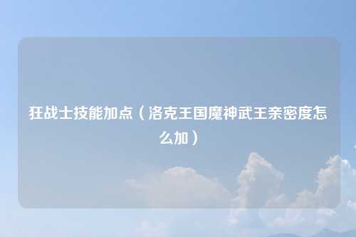 狂战士技能加点（洛克王国魔神武王亲密度怎么加）