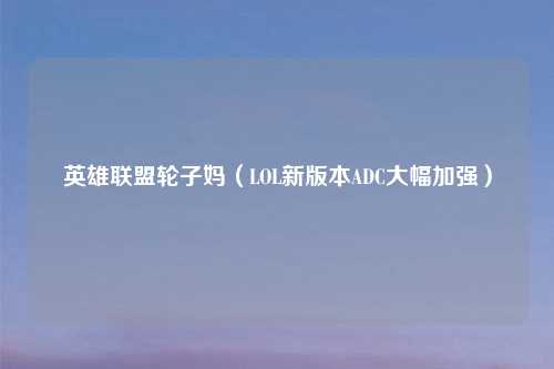 英雄联盟轮子妈（LOL新版本ADC大幅加强）