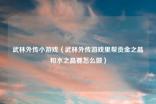 武林外传小游戏(武林外传游戏里帮贡金之晶和水之晶要怎么做)