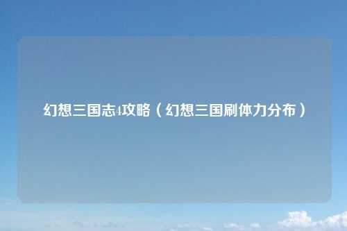 幻想三国志4攻略（幻想三国刷体力分布）