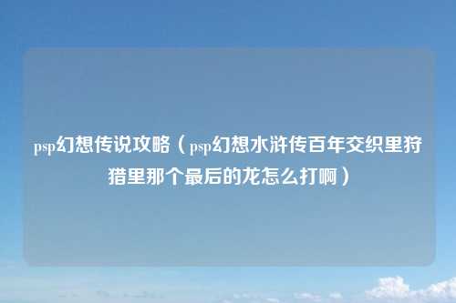 psp幻想传说攻略（psp幻想水浒传百年交织里狩猎里那个最后的龙怎么打啊）