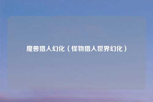 魔兽猎人幻化（怪物猎人世界幻化）