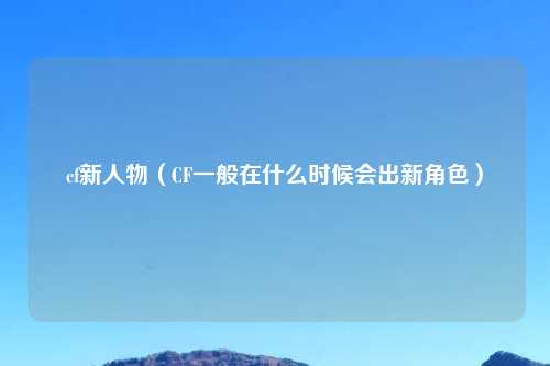 cf新人物（CF一般在什么时候会出新角色）