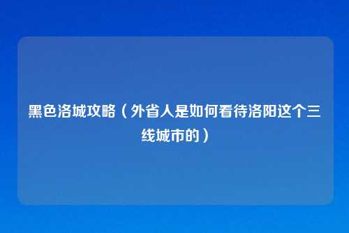 黑色洛城攻略（外省人是如何看待洛阳这个三线城市的）