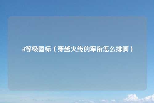 cf等级图标（穿越火线的军衔怎么排啊）