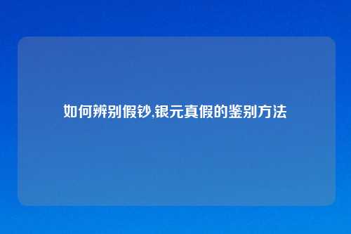 如何辨别假钞,银元真假的鉴别方法