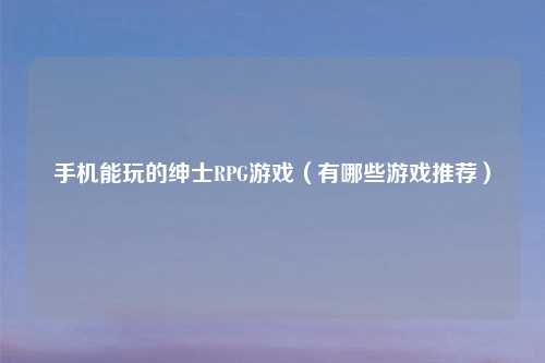 手机能玩的绅士RPG游戏（有哪些游戏推荐）