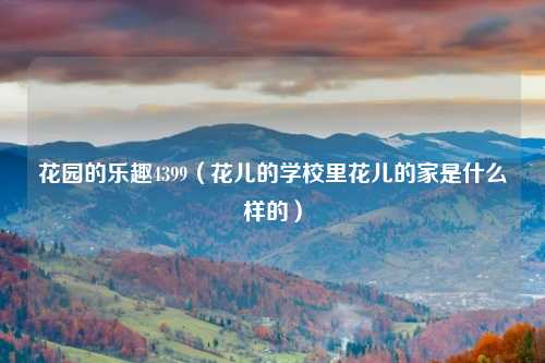 花园的乐趣4399(花儿的学校里花儿的家是什么样的)