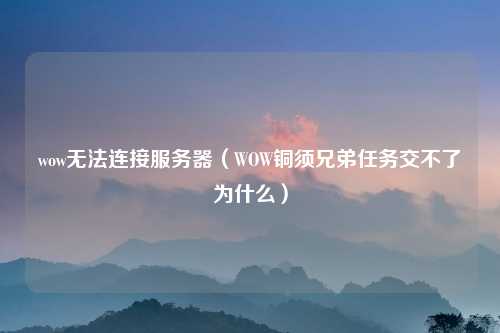 wow无法连接服务器（WOW铜须兄弟任务交不了为什么）