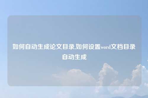 如何自动生成论文目录,如何设置word文档目录自动生成
