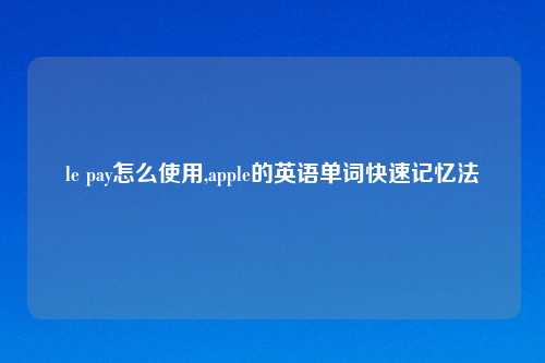 le pay怎么使用,apple的英语单词快速记忆法