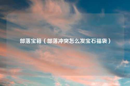 部落宝箱（部落冲突怎么发宝石福袋）