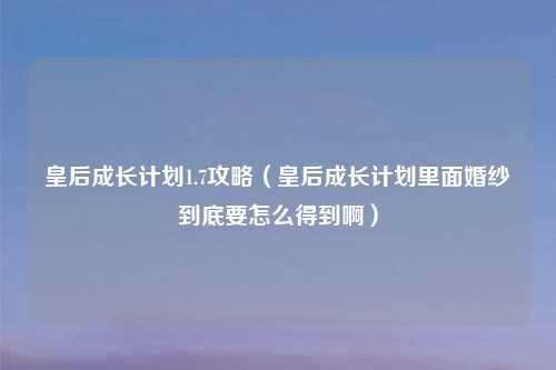 皇后成长计划1.7攻略(皇后成长计划里面婚纱到底要怎么得到啊)