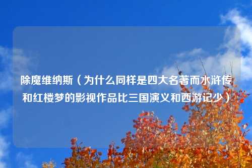 除魔维纳斯（为什么同样是四大名著而水浒传和红楼梦的影视作品比三国演义和西游记少）