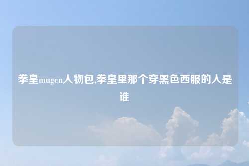拳皇mugen人物包,拳皇里那个穿黑色西服的人是谁