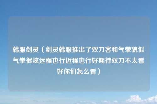 韩服剑灵（剑灵韩服推出了双刀客和气拳貌似气拳很炫远程也行近程也行好期待双刀不太看好你们怎么看）