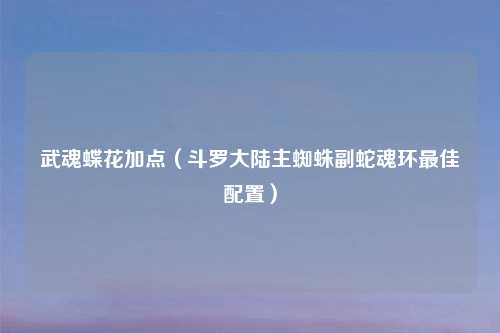武魂蝶花加点（斗罗大陆主蜘蛛副蛇魂环最佳配置）