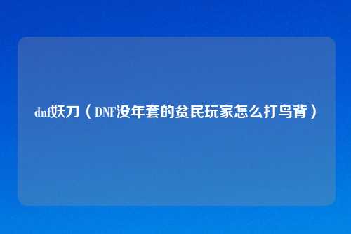 dnf妖刀（DNF没年套的贫民玩家怎么打鸟背）