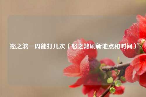 怒之煞一周能打几次（怒之煞刷新地点和时间）