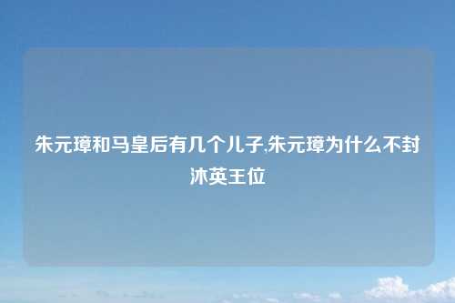朱元璋和马皇后有几个儿子,朱元璋为什么不封沐英王位