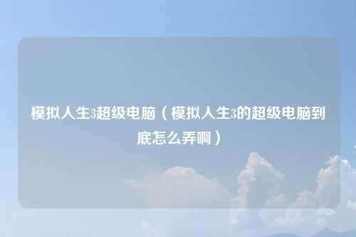 模拟人生3超级电脑（模拟人生3的超级电脑到底怎么弄啊）