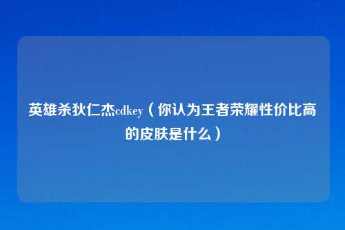 英雄杀狄仁杰cdkey（你认为王者荣耀性价比高的皮肤是什么）
