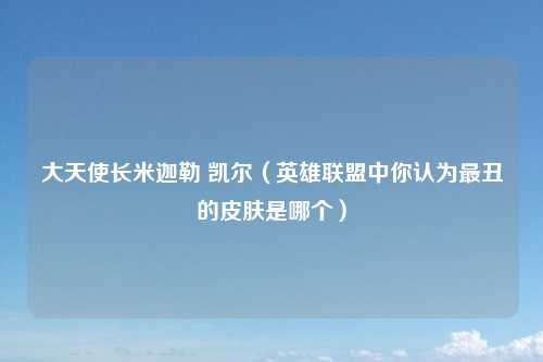 大天使长米迦勒 凯尔（英雄联盟中你认为最丑的皮肤是哪个）