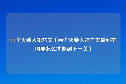 画个火柴人第六关（画个火柴人第三关拿到拼图要怎么才能到下一关）