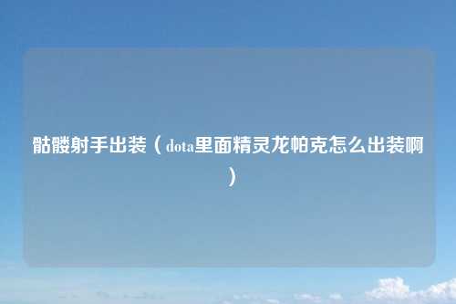 骷髅射手出装(dota里面精灵龙帕克怎么出装啊)