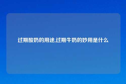 过期酸奶的用途,过期牛奶的妙用是什么