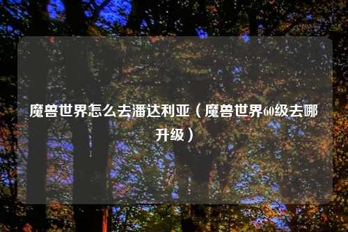 魔兽世界怎么去潘达利亚（魔兽世界60级去哪升级）