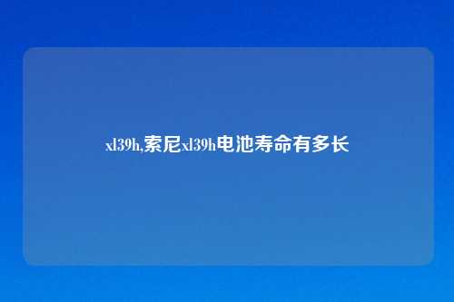 xl39h,索尼xl39h电池寿命有多长